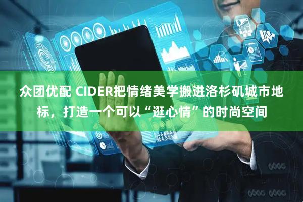 众团优配 CIDER把情绪美学搬进洛杉矶城市地标，打造一个可以“逛心情”的时尚空间