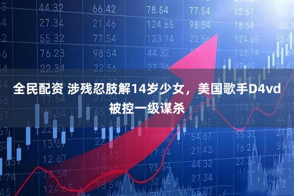 全民配资 涉残忍肢解14岁少女，美国歌手D4vd被控一级谋杀