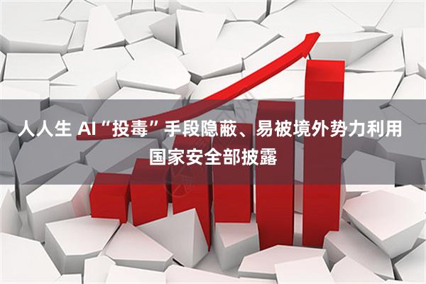 人人生 AI“投毒”手段隐蔽、易被境外势力利用 国家安全部披露