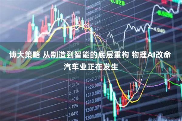 博大策略 从制造到智能的底层重构 物理AI改命 汽车业正在发生