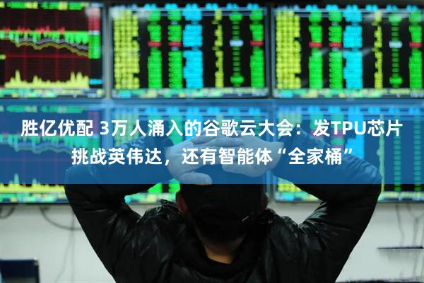 胜亿优配 3万人涌入的谷歌云大会：发TPU芯片挑战英伟达，还有智能体“全家桶”