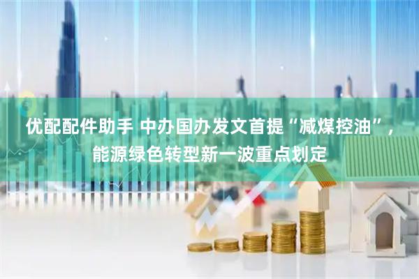 优配配件助手 中办国办发文首提“减煤控油”，能源绿色转型新一波重点划定
