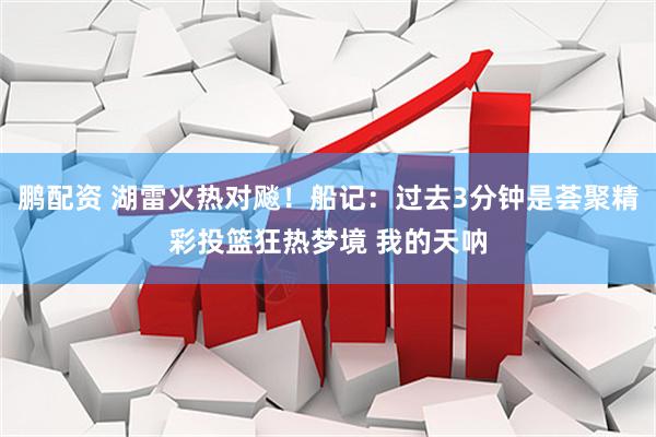 鹏配资 湖雷火热对飚！船记：过去3分钟是荟聚精彩投篮狂热梦境 我的天呐