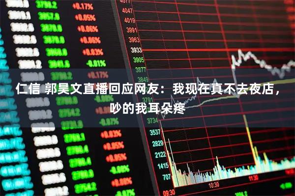 仁信 郭昊文直播回应网友：我现在真不去夜店，吵的我耳朵疼