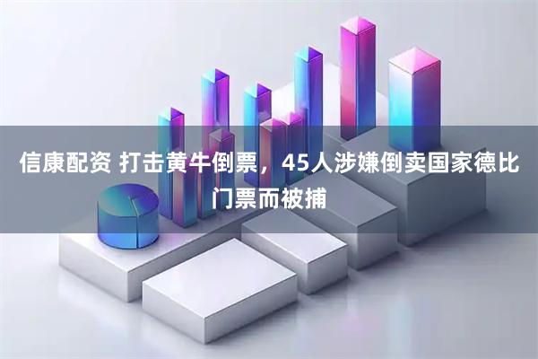 信康配资 打击黄牛倒票，45人涉嫌倒卖国家德比门票而被捕