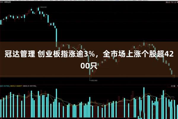 冠达管理 创业板指涨逾3%，全市场上涨个股超4200只