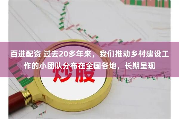 百进配资 过去20多年来，我们推动乡村建设工作的小团队分布在全国各地，长期呈现