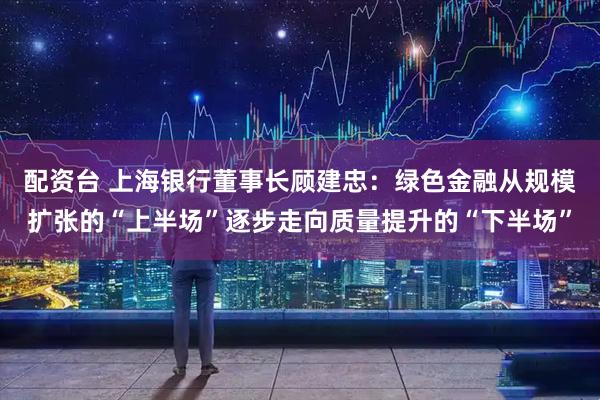 配资台 上海银行董事长顾建忠：绿色金融从规模扩张的“上半场”逐步走向质量提升的“下半场”