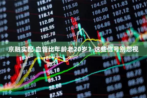 京融实配 血管比年龄老20岁？这些信号别忽视