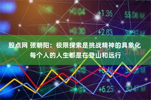 股点网 张朝阳：极限探索是挑战精神的具象化 每个人的人生都是在登山和远行