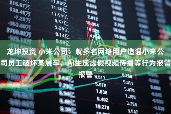龙坤投资 小米公司：就多名网络用户造谣小米公司员工破坏某展车，AI生成虚假视频传播等行为报警