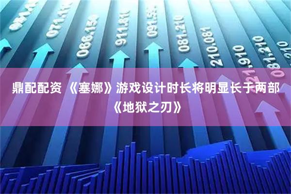 鼎配配资 《塞娜》游戏设计时长将明显长于两部《地狱之刃》