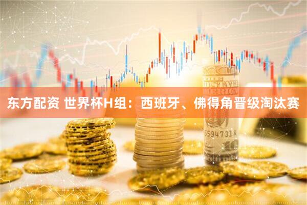 东方配资 世界杯H组：西班牙、佛得角晋级淘汰赛