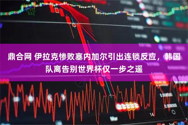 鼎合网 伊拉克惨败塞内加尔引出连锁反应，韩国队离告别世界杯仅一步之遥