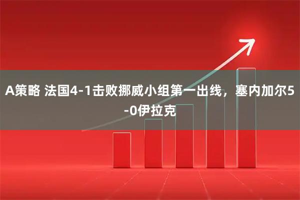 A策略 法国4-1击败挪威小组第一出线，塞内加尔5-0伊拉克