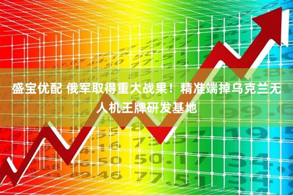 盛宝优配 俄军取得重大战果！精准端掉乌克兰无人机王牌研发基地
