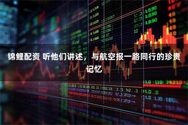锦鲤配资 听他们讲述,与航空报一路同行的珍贵记忆