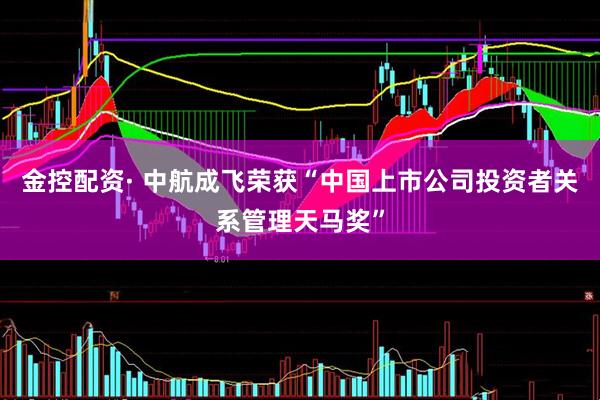金控配资· 中航成飞荣获“中国上市公司投资者关系管理天马奖”