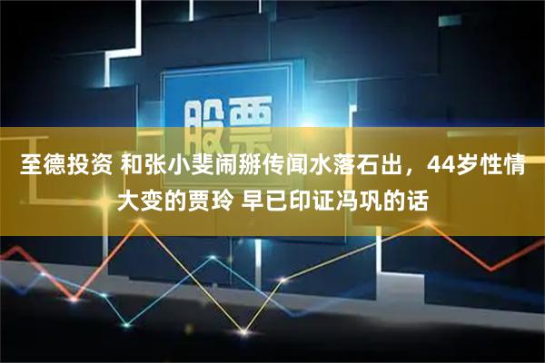 至德投资 和张小斐闹掰传闻水落石出，44岁性情大变的贾玲 早已印证冯巩的话