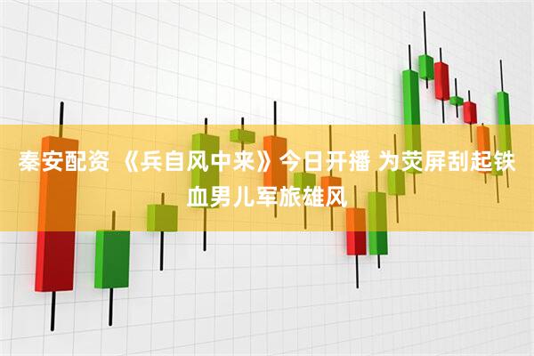秦安配资 《兵自风中来》今日开播 为荧屏刮起铁血男儿军旅雄风