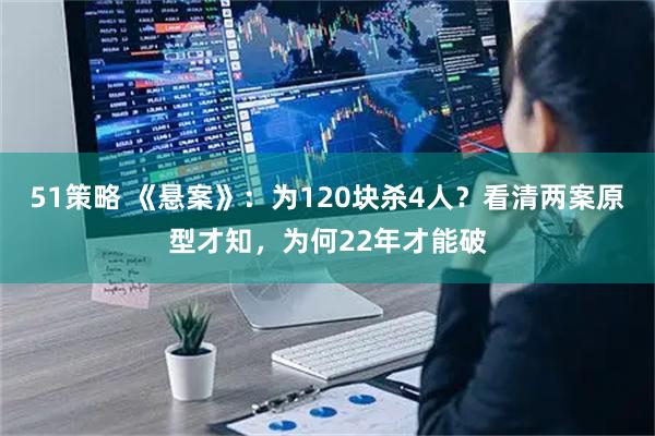 51策略 《悬案》：为120块杀4人？看清两案原型才知，为何22年才能破