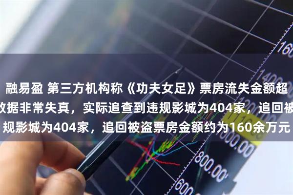 融易盈 第三方机构称《功夫女足》票房流失金额超4亿，周星驰影迷会：数据非常失真，实际追查到违规影城为404家，追回被盗票房金额约为160余万元