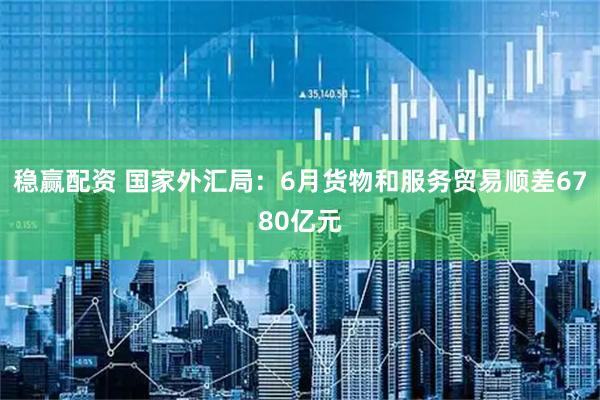 稳赢配资 国家外汇局：6月货物和服务贸易顺差6780亿元