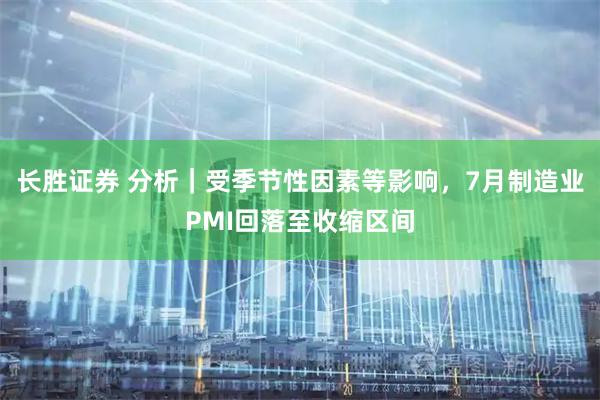 长胜证券 分析｜受季节性因素等影响，7月制造业PMI回落至收缩区间