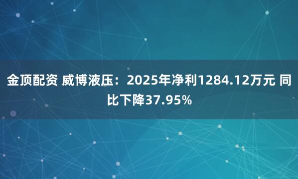 金顶配资 威博液压：2025年净利1284.12万元 同比下降37.95%