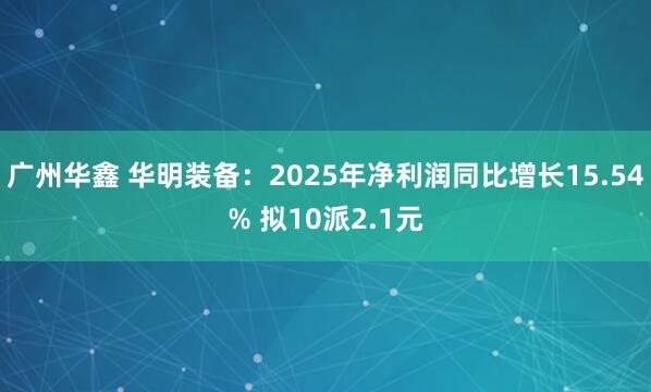 广州华鑫 华明装备：2025年净利润同比增长15.54% 拟10派2.1元