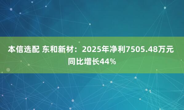 本信选配 东和新材：2025年净利7505.48万元 同比增长44%