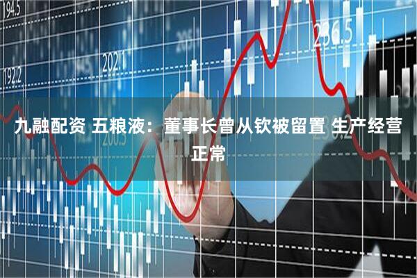 九融配资 五粮液：董事长曾从钦被留置 生产经营正常