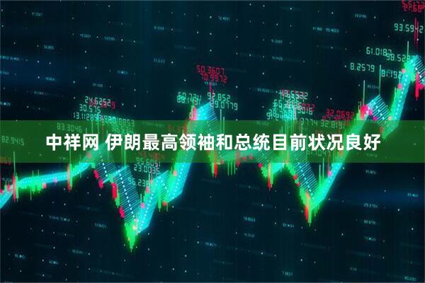 中祥网 伊朗最高领袖和总统目前状况良好