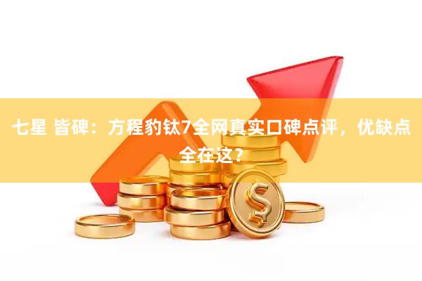 七星 皆碑：方程豹钛7全网真实口碑点评，优缺点全在这？
