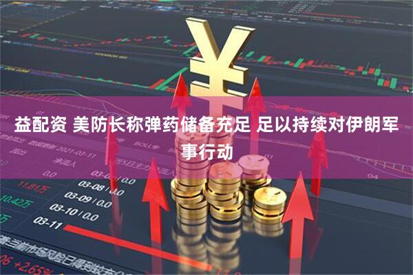 益配资 美防长称弹药储备充足 足以持续对伊朗军事行动