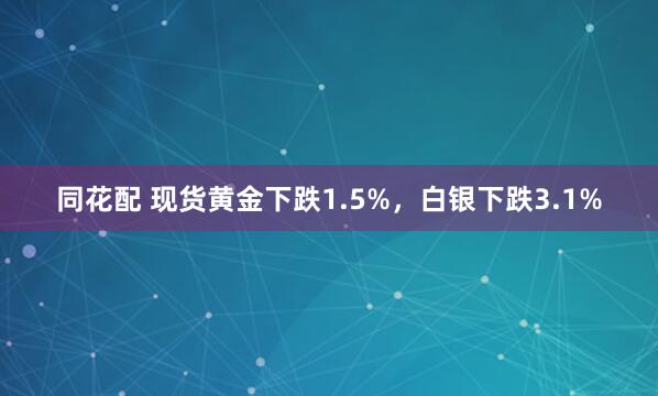 同花配 现货黄金下跌1.5%，白银下跌3.1%