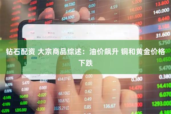 钻石配资 大宗商品综述：油价飙升 铜和黄金价格下跌