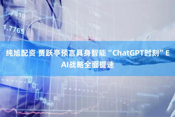 纯旭配资 贾跃亭预言具身智能“ChatGPT时刻”EAI战略全面提速