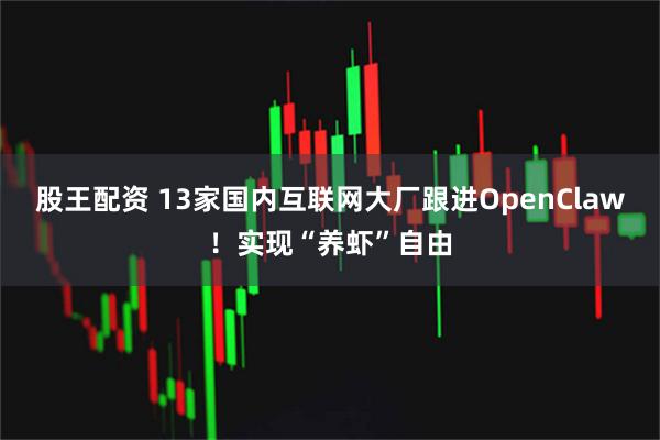股王配资 13家国内互联网大厂跟进OpenClaw！实现“养虾”自由