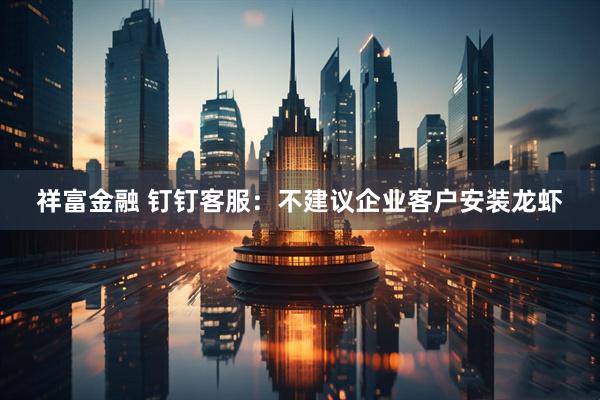 祥富金融 钉钉客服：不建议企业客户安装龙虾