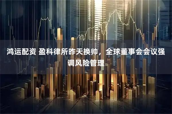 鸿运配资 盈科律所昨天换帅，全球董事会会议强调风险管理