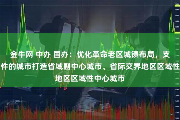 金牛网 中办 国办：优化革命老区城镇布局，支持具备条件的城市打造省域副中心城市、省际交界地区区域性中心城市