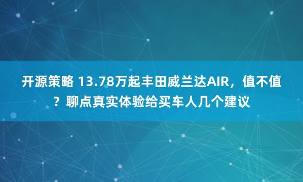 开源策略 13.78万起丰田威兰达AIR,值不值?聊点真实体验给买车人几个建议