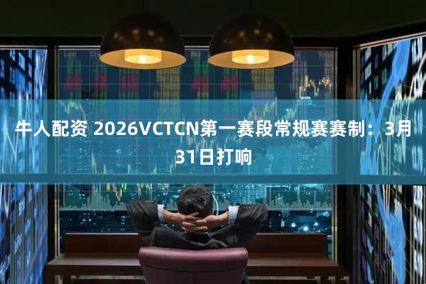 牛人配资 2026VCTCN第一赛段常规赛赛制：3月31日打响
