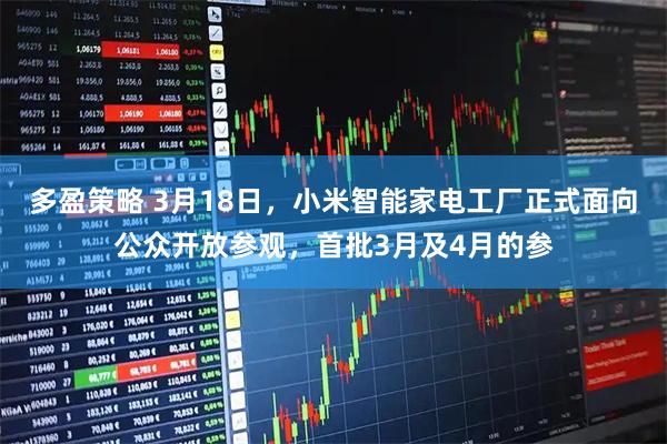 多盈策略 3月18日，小米智能家电工厂正式面向公众开放参观，首批3月及4月的参