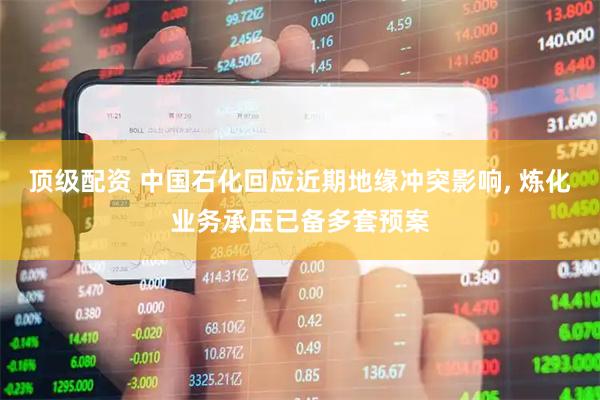 顶级配资 中国石化回应近期地缘冲突影响, 炼化业务承压已备多套预案