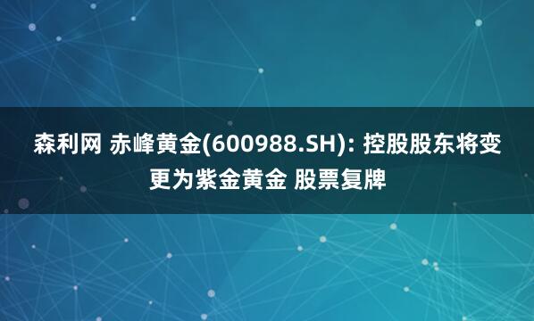 森利网 赤峰黄金(600988.SH): 控股股东将变更为紫金黄金 股票复牌