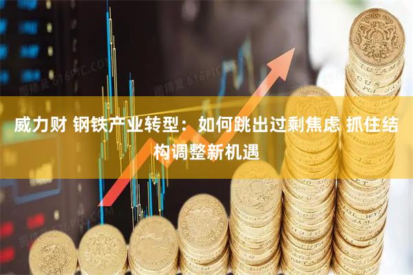 威力财 钢铁产业转型：如何跳出过剩焦虑 抓住结构调整新机遇