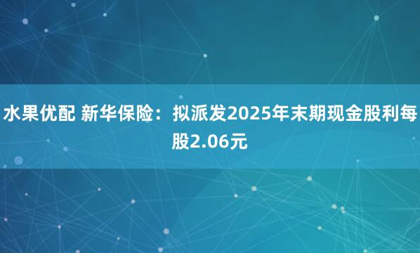 水果优配 新华保险：拟派发2025年末期现金股利每股2.06元
