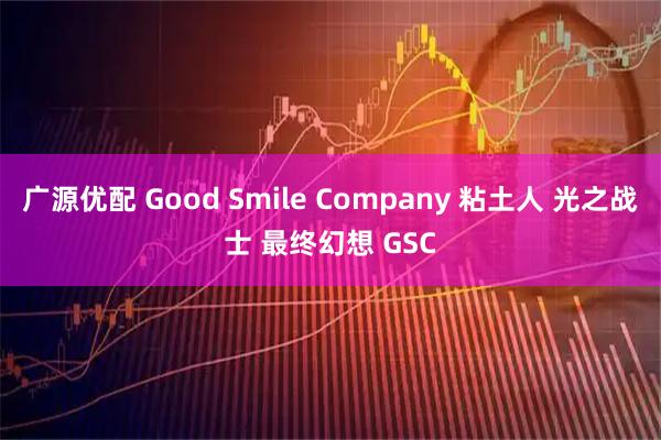 广源优配 Good Smile Company 粘土人 光之战士 最终幻想 GSC
